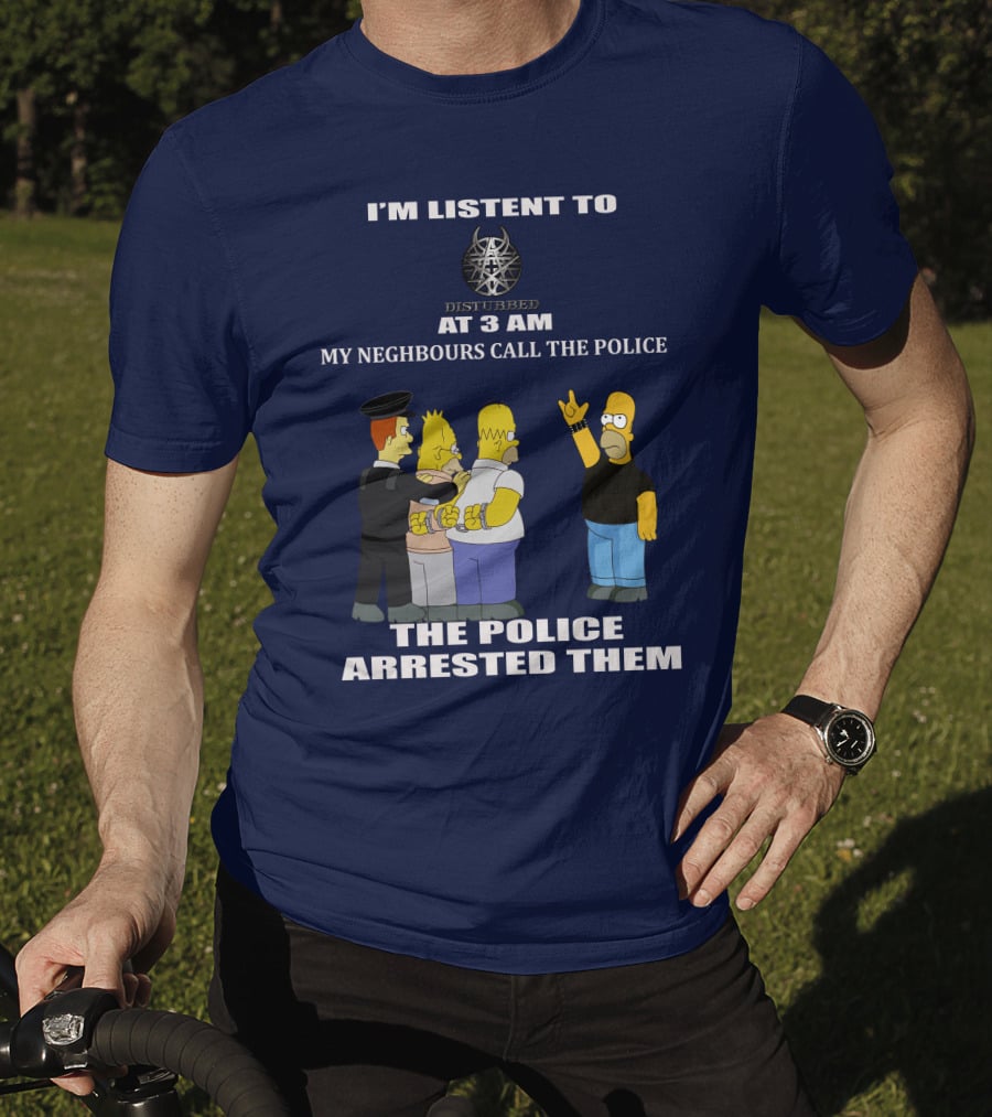 I'm Listen To Disturbed At 3 Am My Neighbours Call The Police The Police Arrested Them T-Shirt
