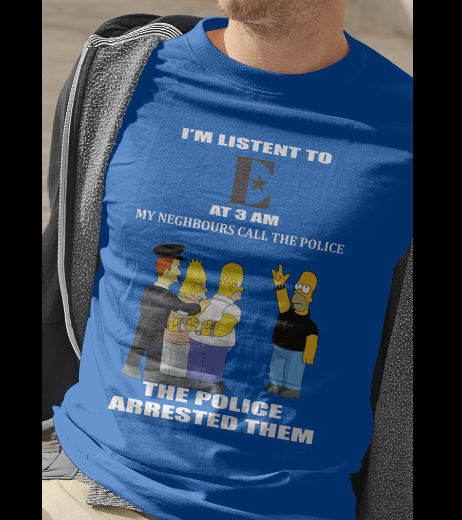 I'm Listen To E At 3 AM My Neighbours Call The Police Arrested Them T-Shirt