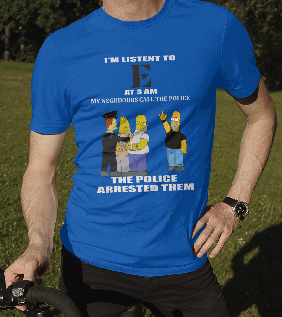 I'm Listen To E At 3 AM My Neighbours Call The Police Arrested Them T-Shirt