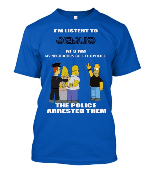 I'm Listen To Erasure At 3 AM Neighbours Call Police Arrested Them T-Shirt