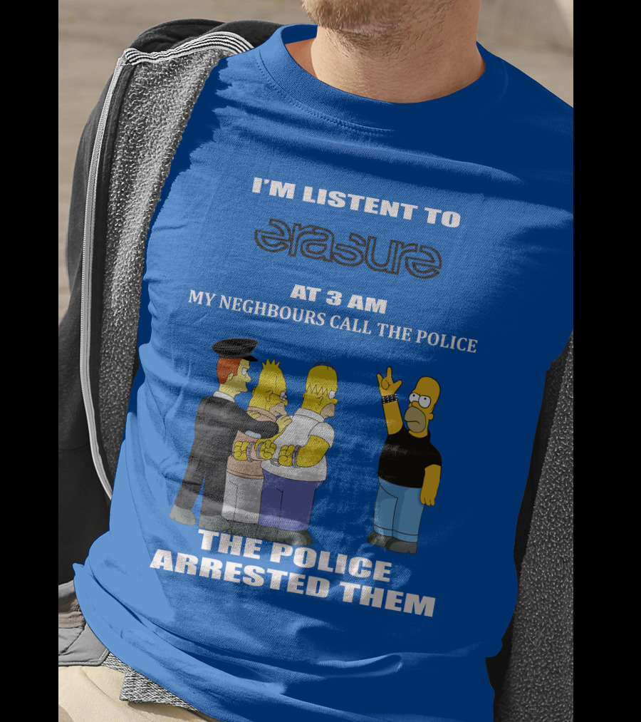 I'm Listen To Erasure At 3 AM Neighbours Call Police Arrested Them T-Shirt