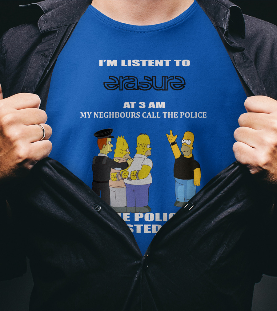 I'm Listen To Erasure At 3 AM Neighbours Call Police Arrested Them T-Shirt