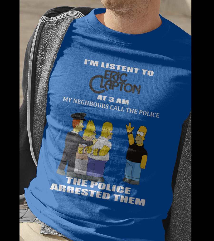 I'm Listen To Eric Clapton At 3 AM My Neighbours Call The Police The Police Arrested Them T-Shirt