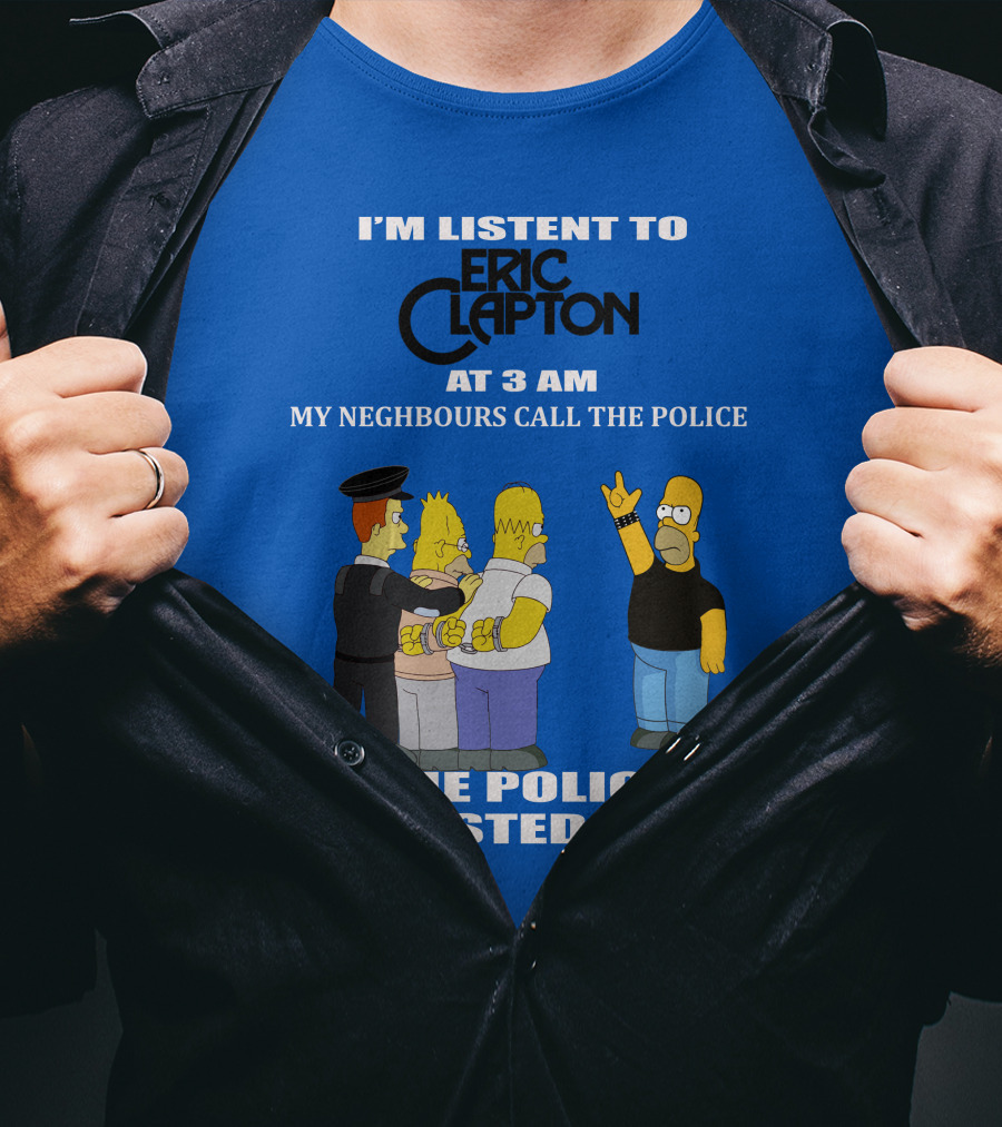 I'm Listen To Eric Clapton At 3 AM My Neighbours Call The Police The Police Arrested Them T-Shirt