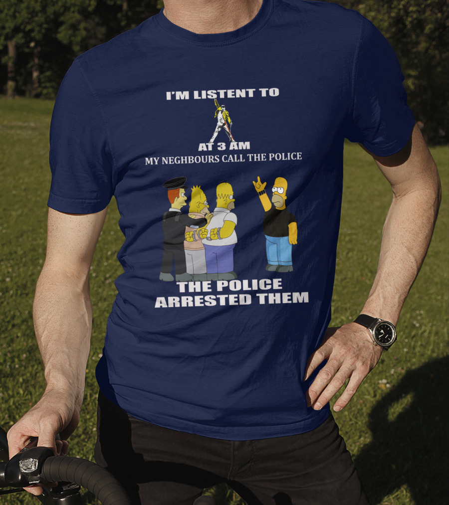 I'm Listent To Freddie Mercury At 3 Am My Neighbours Call The Police The Police Arrested Them T-Shirt