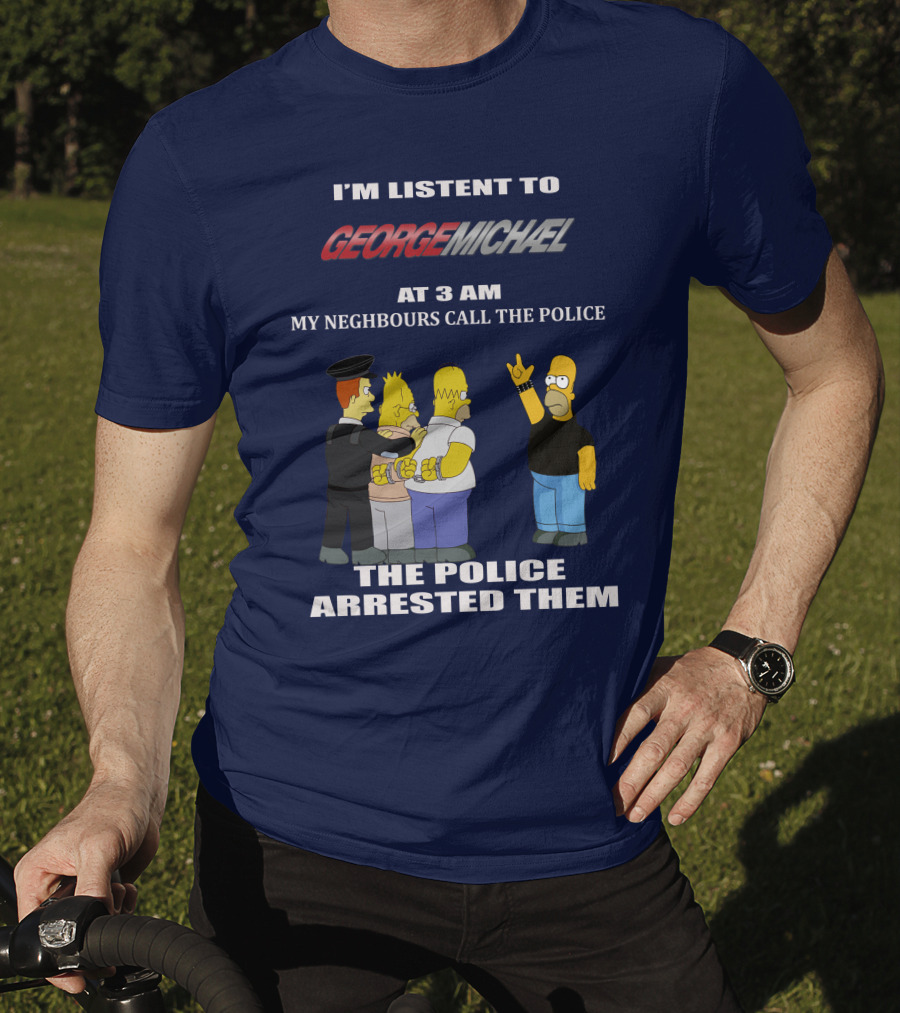I'm Listent To George Michael At 3 Am My Neighbours Call The Police The Police Arrested Them T-Shirt