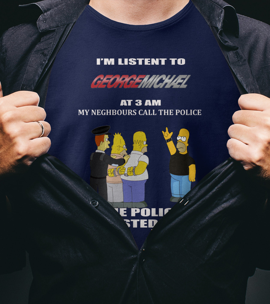 I'm Listent To George Michael At 3 Am My Neighbours Call The Police The Police Arrested Them T-Shirt