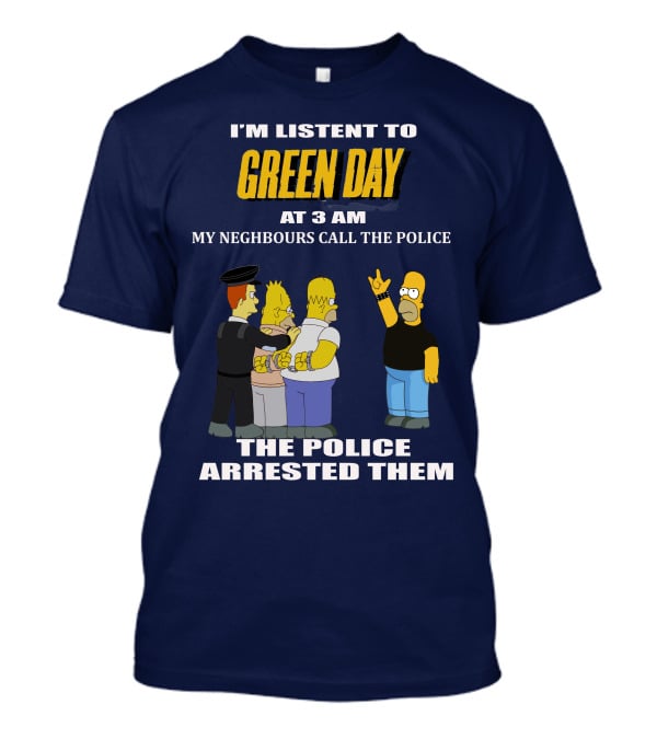 I'm Listen To Green Day At 3 Am My Neighbours Call The Police The Police Arrested Them T-Shirt