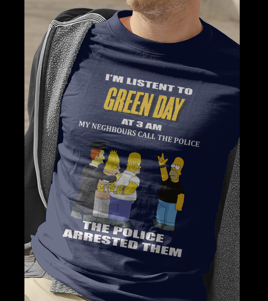 I'm Listen To Green Day At 3 Am My Neighbours Call The Police The Police Arrested Them T-Shirt