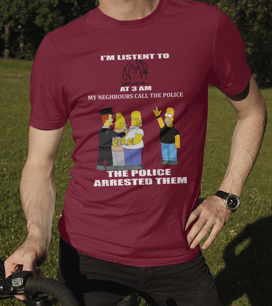 I'm Listen To John Lennon At 3 AM My Neighbours Call The Police The Police Arrested Them Simpsons T-Shirt