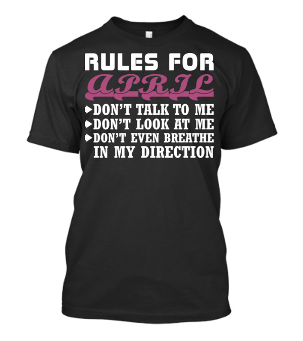 Rules For April: Don't Talk To Me Don't Look At Me Don't Even Breathe In My Direction T-Shirt