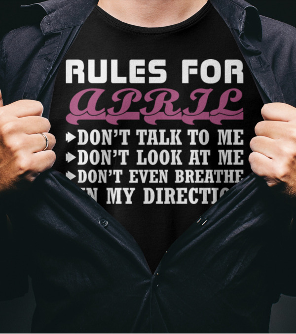 Rules For April: Don't Talk To Me Don't Look At Me Don't Even Breathe In My Direction T-Shirt