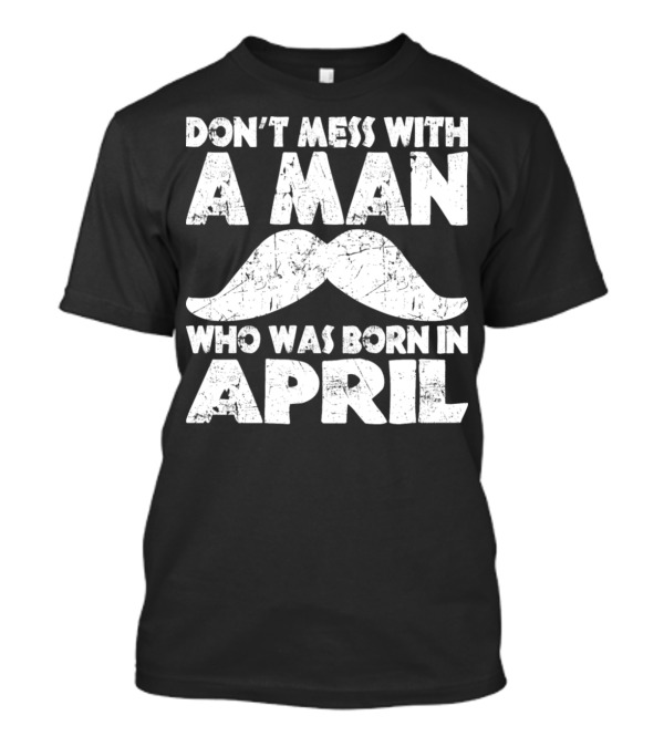 Don't Mess With A Man Who Was Born In April Mustache T-Shirt
