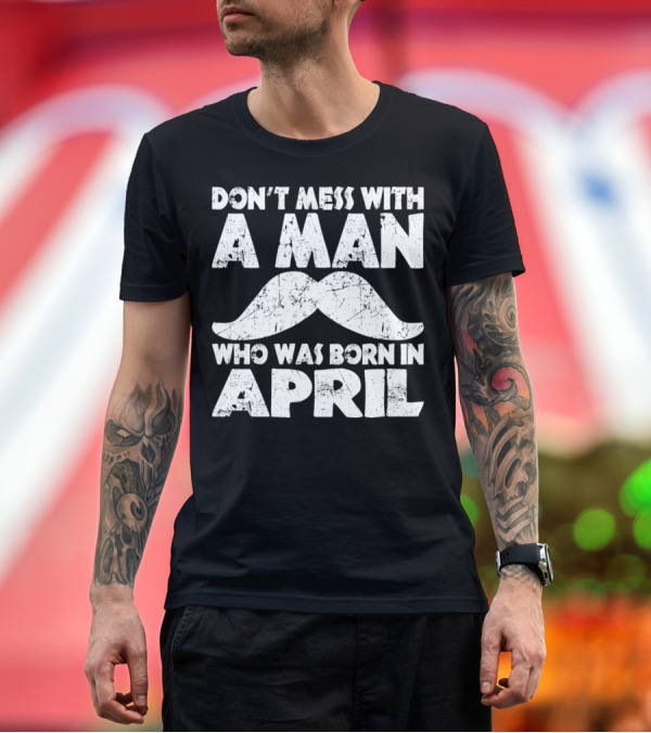 Premium T-Shirt: Don't Mess with a Man Who Was Born in April Mustache T-Shirt Don't Mess with a Man Who Was Born in April Mustache T-Shirt
