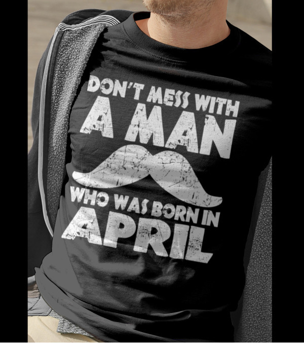 Don't Mess With A Man Who Was Born In April Mustache T-Shirt