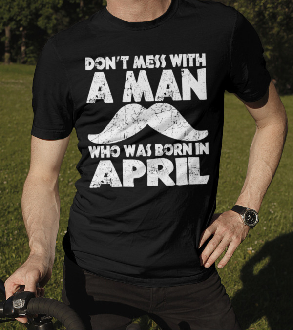 Don't Mess With A Man Who Was Born In April Mustache T-Shirt