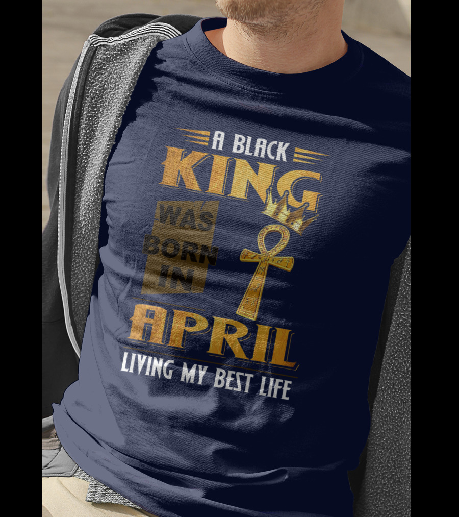 A Black King Was Born In April Living My Best Life T-Shirt