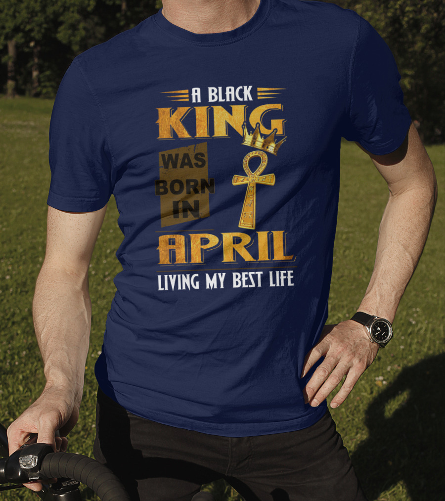 A Black King Was Born In April Living My Best Life T-Shirt
