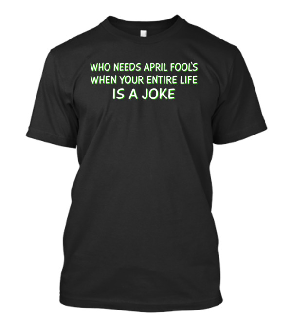 Who Needs April Fool's When Your Entire Life Is A Joke T-Shirt
