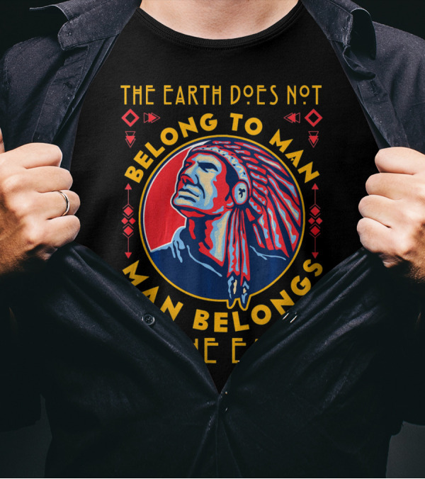 The Earth Does Not Belong To Man Man Belongs To The Earth T-Shirt