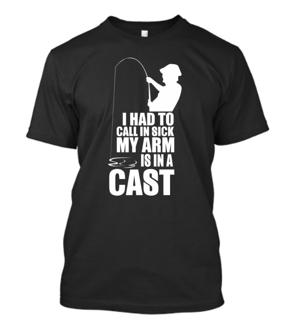 Fishing Humor I Had To Call In Sick My Arm Is In A Cast T-Shirt