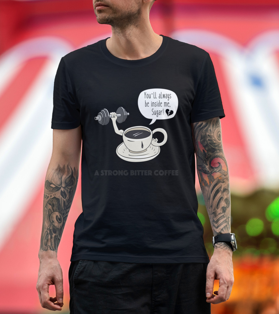 A Strong Bitter Coffee You'll Always Be Inside Me Sugar Cup with Arm Lifting Dumbbell T-Shirt