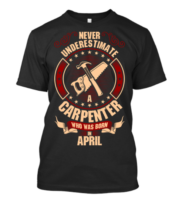 Never Underestimate A Carpenter Who Was Born In April With Hammer And Saw T-Shirt