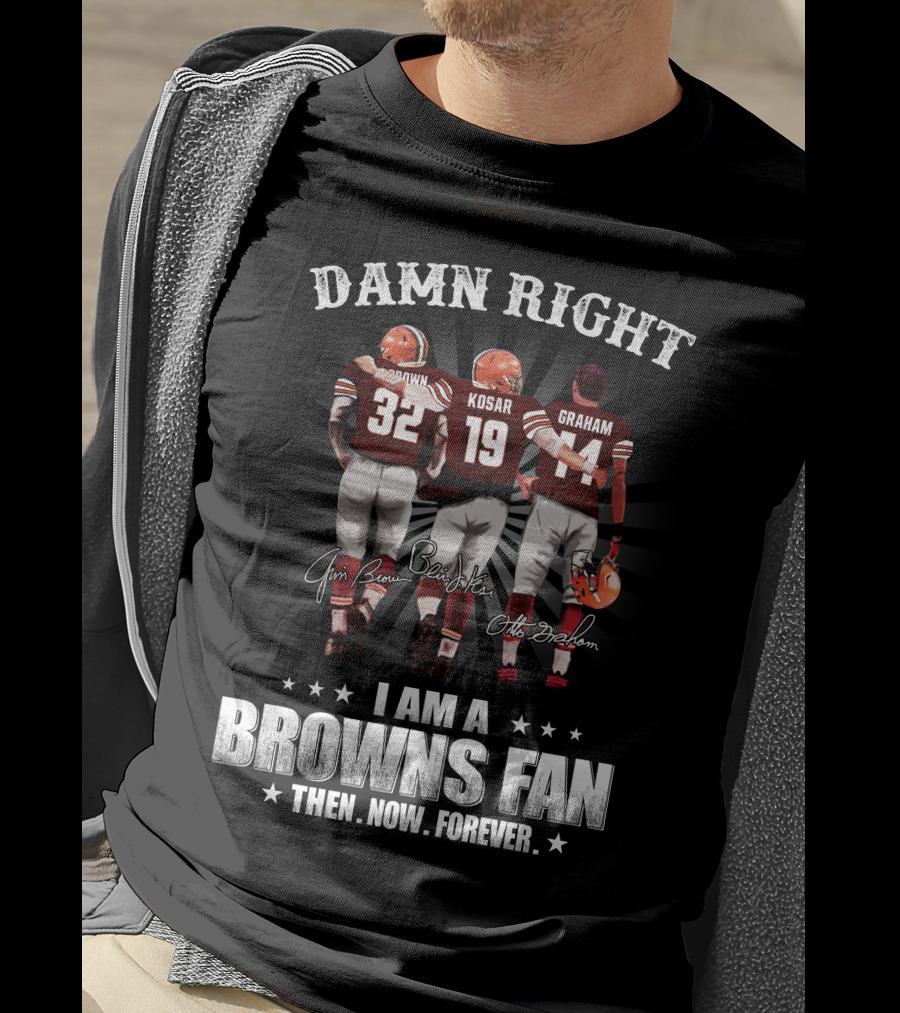 Damn Right I Am A Browns Fan Then Now Forever Jim Brown Bernie Kosar Otto Graham T-Shirt