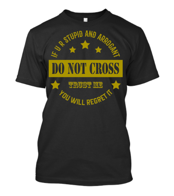 IF U R STUPID AND ARROGANT DO NOT CROSS TRUST ME YOU WILL REGRET IT T-Shirt