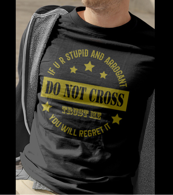 IF U R STUPID AND ARROGANT DO NOT CROSS TRUST ME YOU WILL REGRET IT T-Shirt
