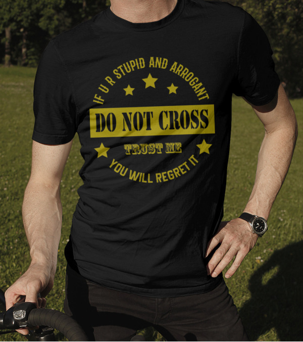 IF U R STUPID AND ARROGANT DO NOT CROSS TRUST ME YOU WILL REGRET IT T-Shirt