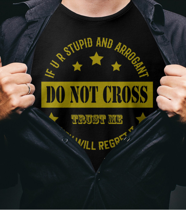IF U R STUPID AND ARROGANT DO NOT CROSS TRUST ME YOU WILL REGRET IT T-Shirt