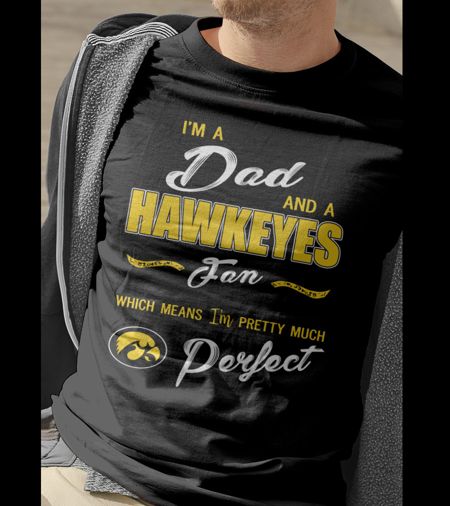 I'm A Dad And A Hawkeyes Fan Which Means I'm Pretty Much Perfect T-Shirt