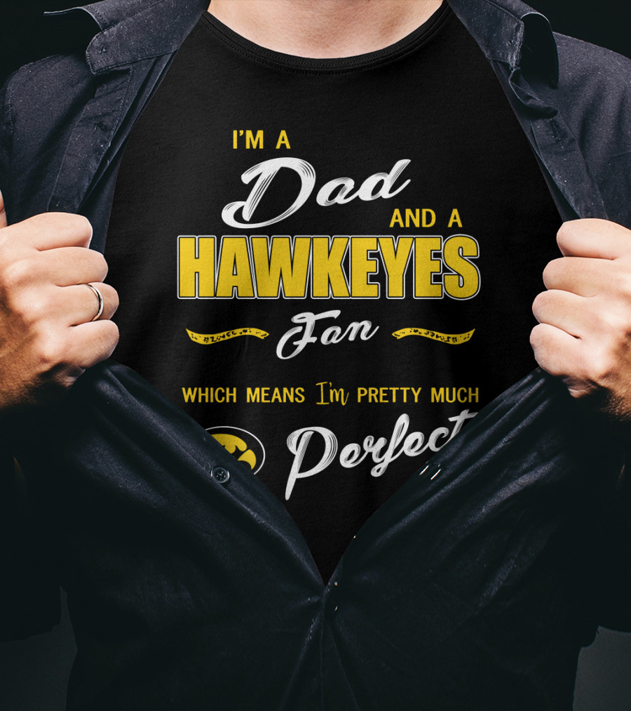 I'm A Dad And A Hawkeyes Fan Which Means I'm Pretty Much Perfect T-Shirt