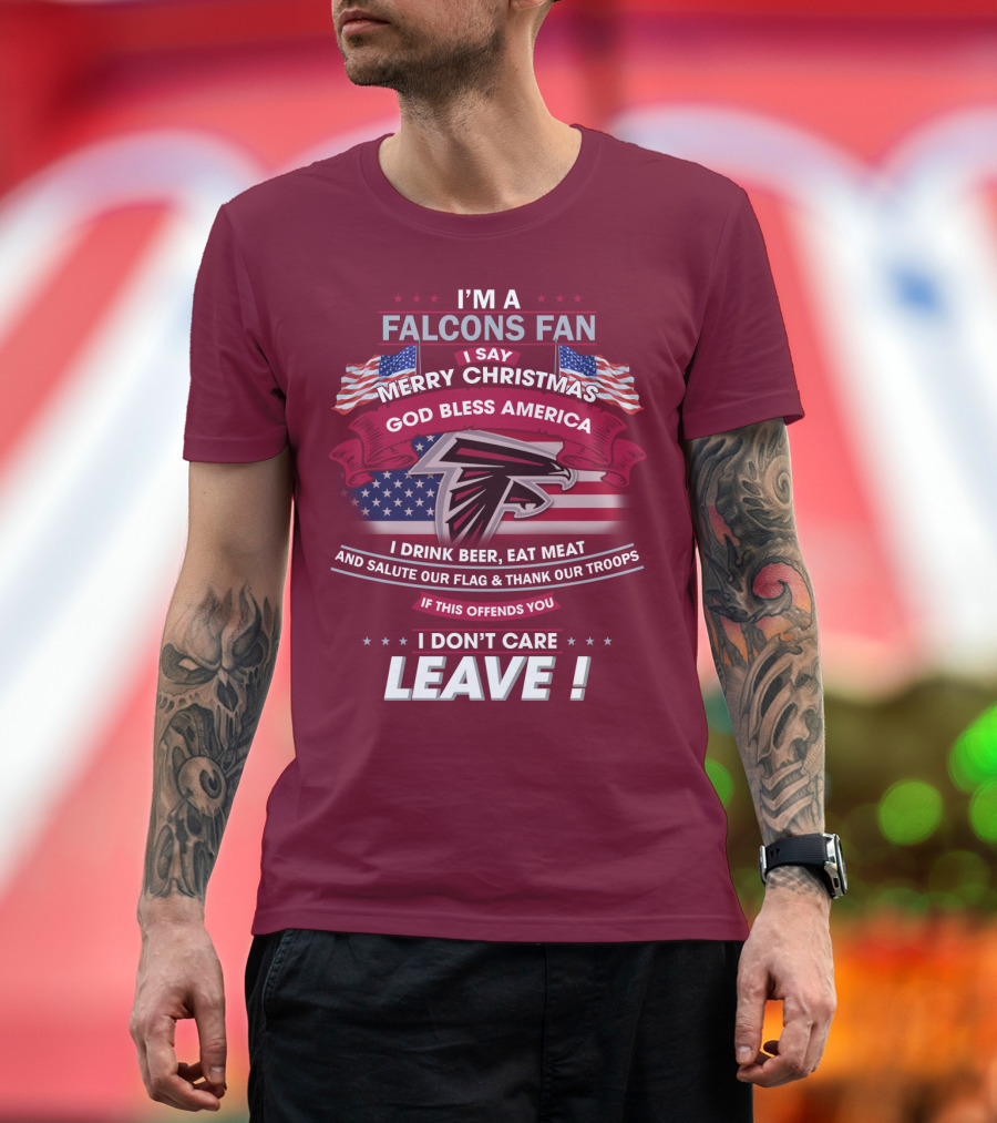 I'm A Falcons Fan I Say Merry Christmas God Bless America I Drink Beer Eat Meat And Salute Our Flag & Thank Our Troops If This Offends You I Don't Care Leave T-Shirt