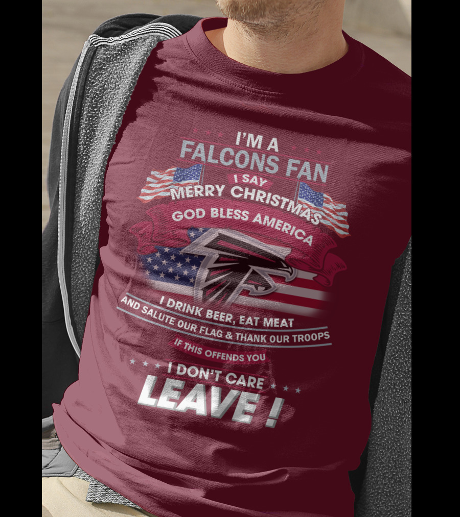 I'm A Falcons Fan I Say Merry Christmas God Bless America I Drink Beer Eat Meat And Salute Our Flag & Thank Our Troops If This Offends You I Don't Care Leave T-Shirt