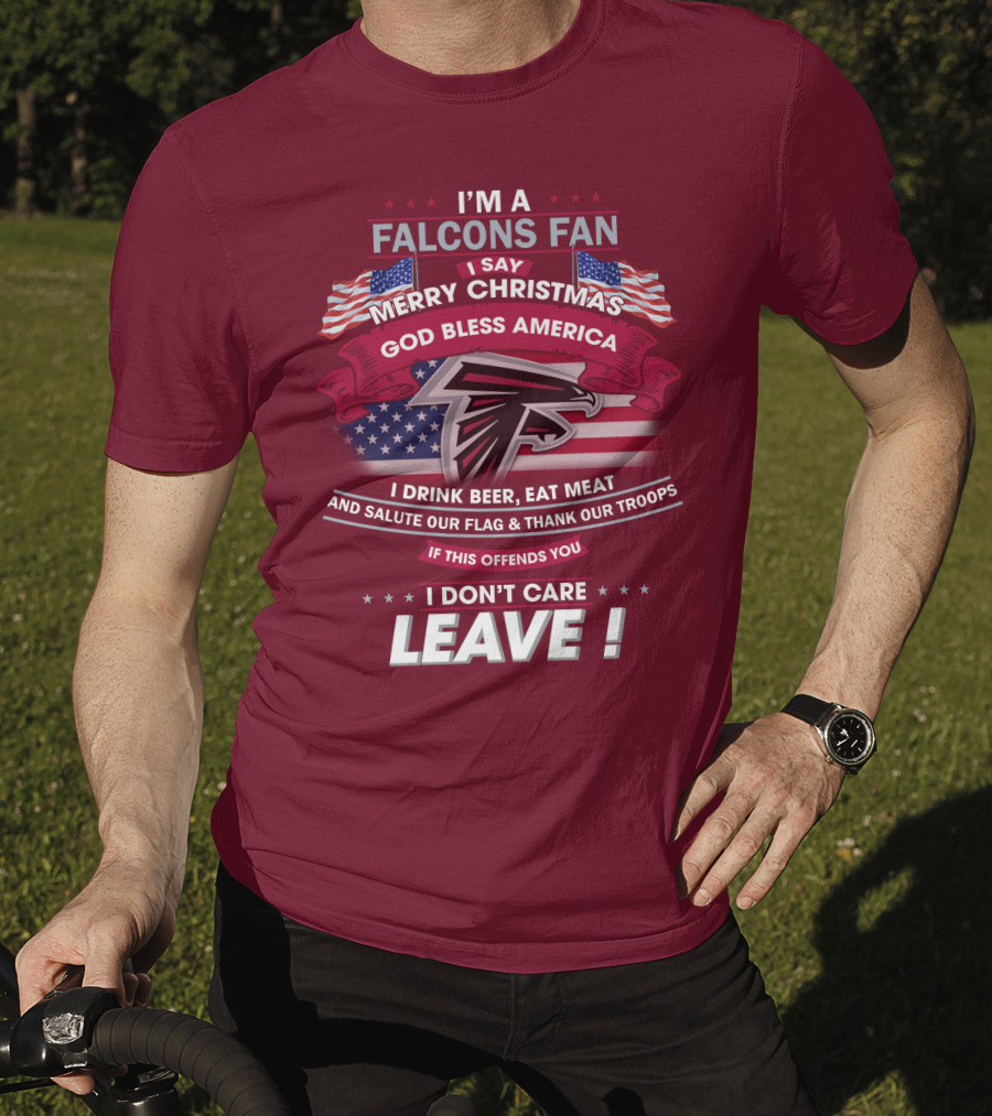 I'm A Falcons Fan I Say Merry Christmas God Bless America I Drink Beer Eat Meat And Salute Our Flag & Thank Our Troops If This Offends You I Don't Care Leave T-Shirt