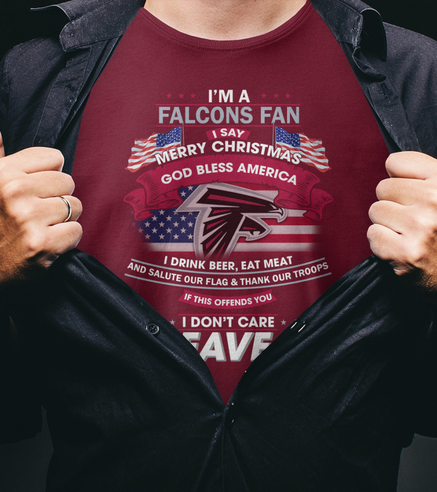 I'm A Falcons Fan I Say Merry Christmas God Bless America I Drink Beer Eat Meat And Salute Our Flag & Thank Our Troops If This Offends You I Don't Care Leave T-Shirt