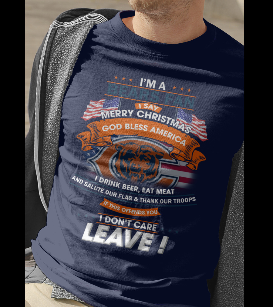 I'm A Bears Fan Merry Christmas God Bless America I Drink Beer Eat Meat Salute Our Flag Thank Our Troops If This Offends You I Don't Care Leave T-Shirt