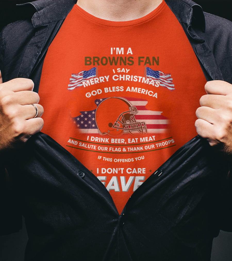 I'm A Browns Fan I Say Merry Christmas God Bless America I Drink Beer Eat Meat And Salute Our Flag & Thank Our Troops If This Offends You I Don't Care Leave T-Shirt