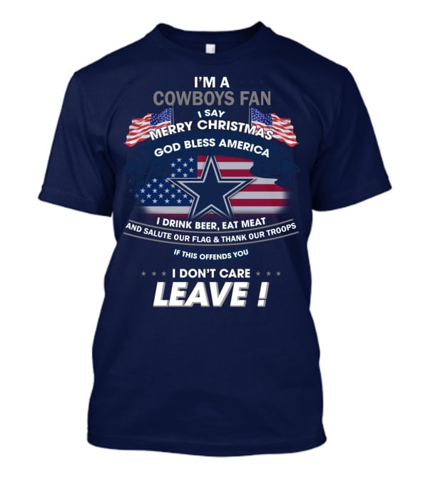 I'm A Cowboys Fan I Say Merry Christmas God Bless America I Drink Beer Eat Meat And Salute Our Flag Thank Our Troops If This Offends You I Don't Care Leave T-Shirt