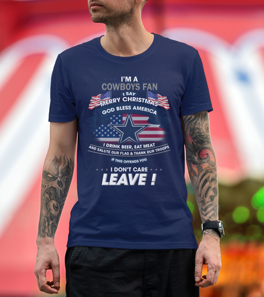 I'm A Cowboys Fan I Say Merry Christmas God Bless America I Drink Beer Eat Meat And Salute Our Flag Thank Our Troops If This Offends You I Don't Care Leave T-Shirt