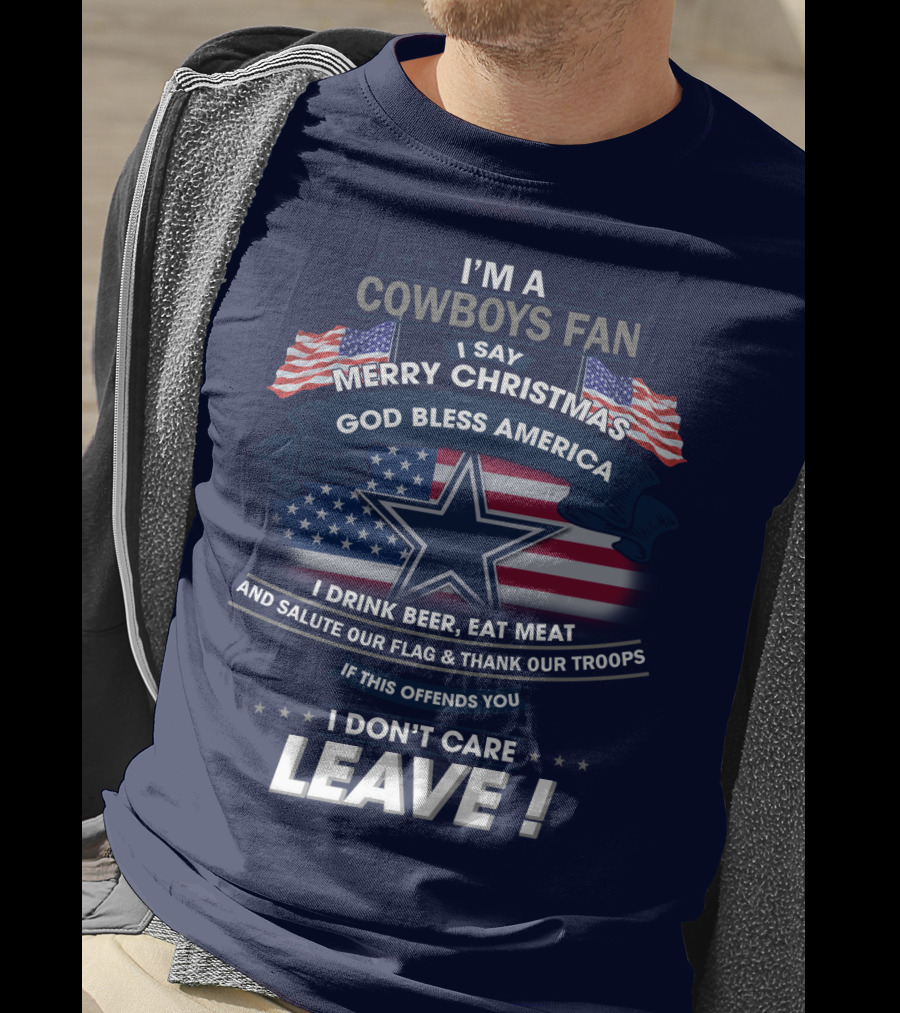 I'm A Cowboys Fan I Say Merry Christmas God Bless America I Drink Beer Eat Meat And Salute Our Flag Thank Our Troops If This Offends You I Don't Care Leave T-Shirt