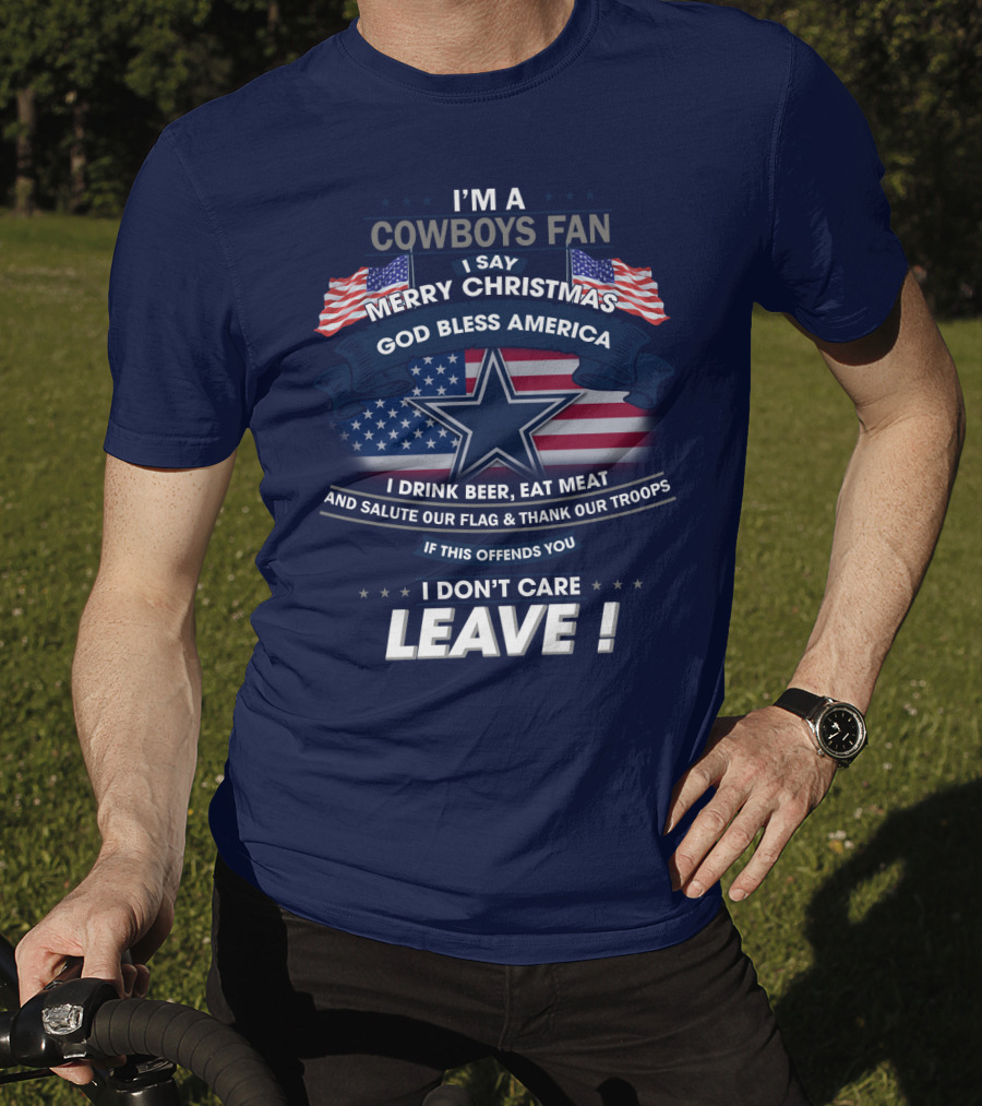 I'm A Cowboys Fan I Say Merry Christmas God Bless America I Drink Beer Eat Meat And Salute Our Flag Thank Our Troops If This Offends You I Don't Care Leave T-Shirt