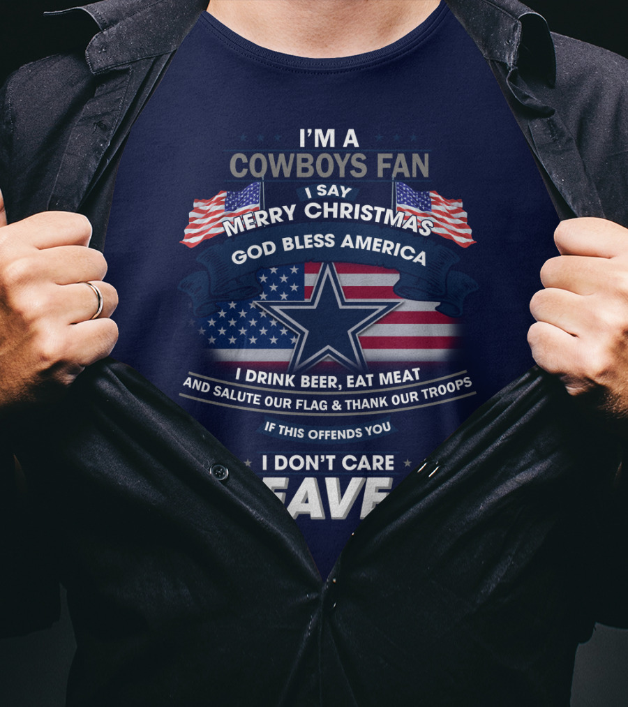 I'm A Cowboys Fan I Say Merry Christmas God Bless America I Drink Beer Eat Meat And Salute Our Flag Thank Our Troops If This Offends You I Don't Care Leave T-Shirt
