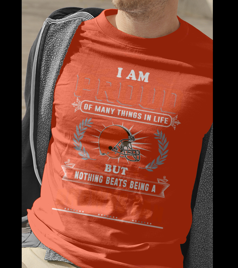 I Am Proud Of Many Things In Life But Nothing Beats Being A Browns Fan Cleveland Browns T-Shirt