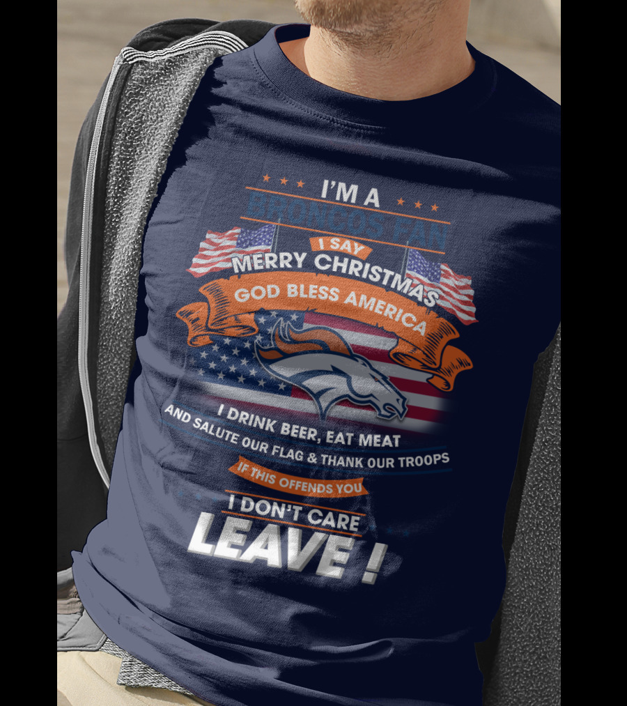 I'm A Broncos Fan Merry Christmas God Bless America I Drink Beer Eat Meat Salute Our Flag Thank Our Troops If This Offends You I Don't Care Leave T-Shirt