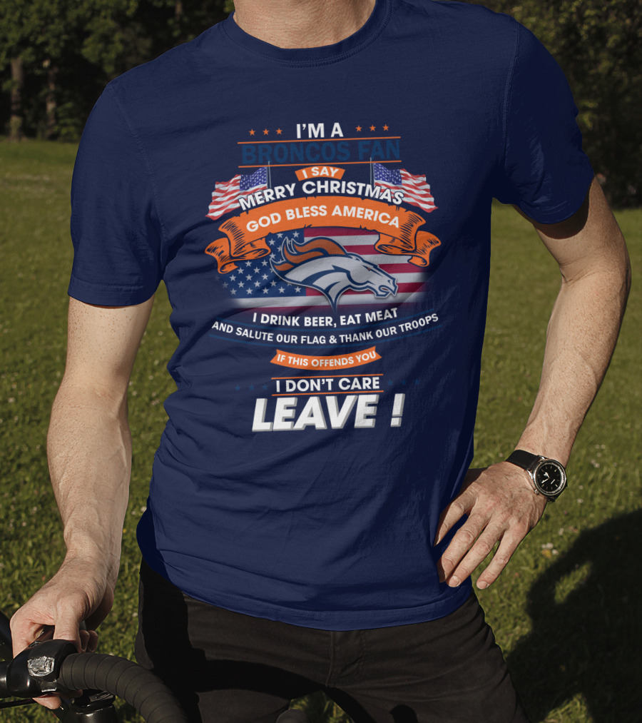 I'm A Broncos Fan Merry Christmas God Bless America I Drink Beer Eat Meat Salute Our Flag Thank Our Troops If This Offends You I Don't Care Leave T-Shirt