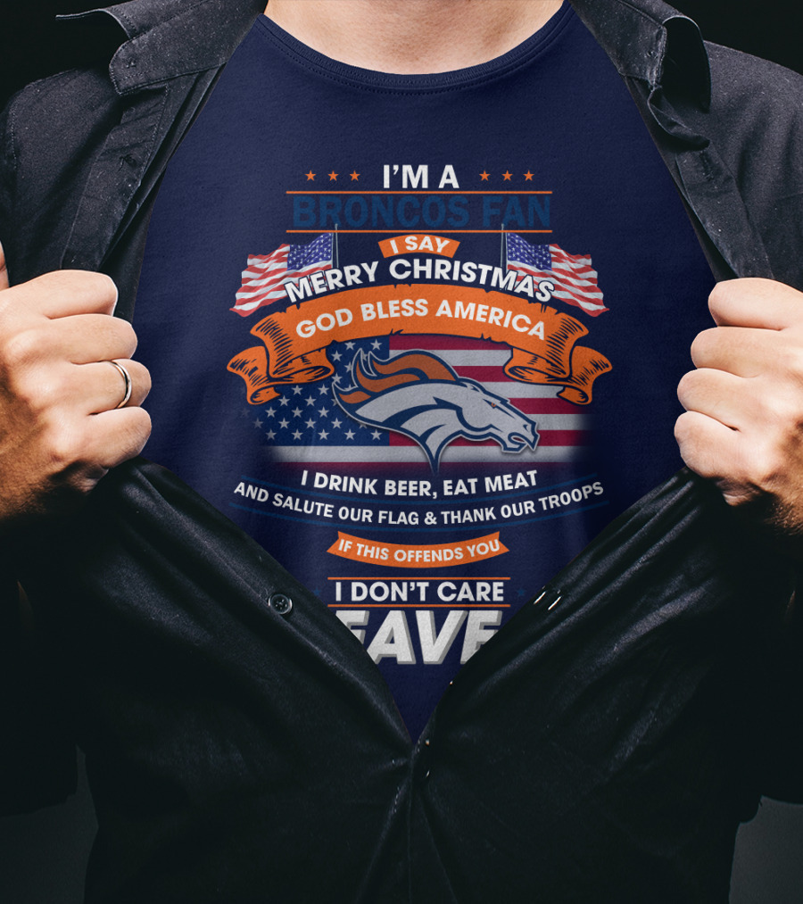 I'm A Broncos Fan Merry Christmas God Bless America I Drink Beer Eat Meat Salute Our Flag Thank Our Troops If This Offends You I Don't Care Leave T-Shirt