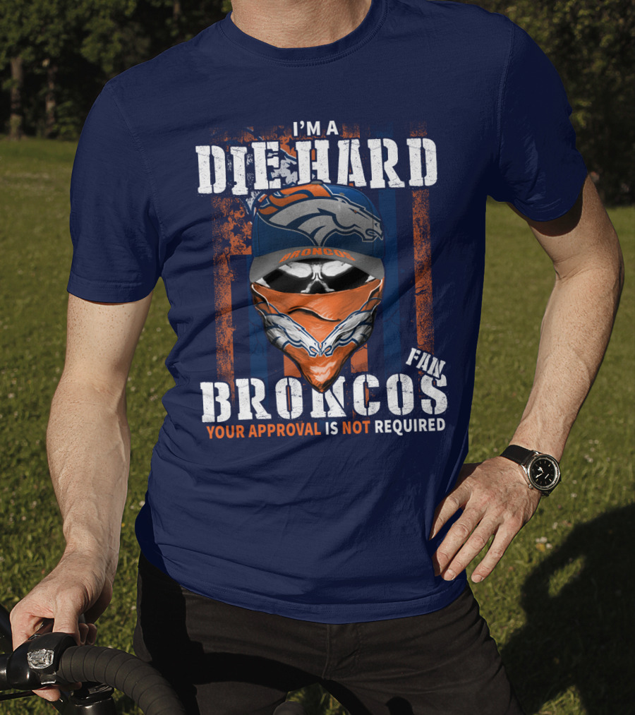 I'm A Die Hard Denver Broncos Fan Your Approval Is Not Required T-Shirt